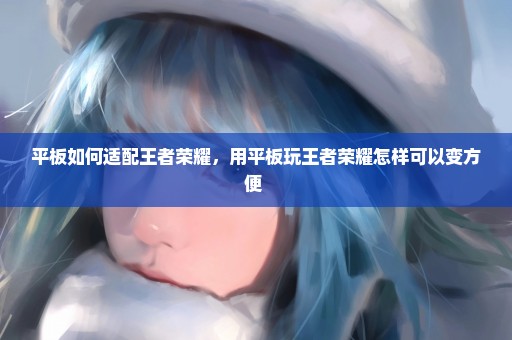 平板如何适配王者荣耀，用平板玩王者荣耀怎样可以变方便 