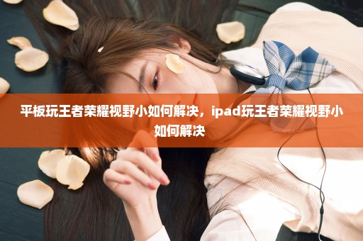 平板玩王者荣耀视野小如何解决，ipad玩王者荣耀视野小如何解决 