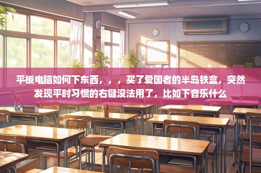 平板电脑如何下东西，，，买了爱国者的半岛铁盒，突然发现平时习惯的右键没法用了，比如下音乐什么