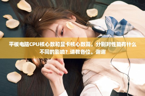 平板电脑CPU核心数和显卡核心数高，分别对性能有什么不同的影响？请教各位。谢谢