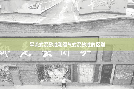 平流式沉砂池和曝气式沉砂池的区别
