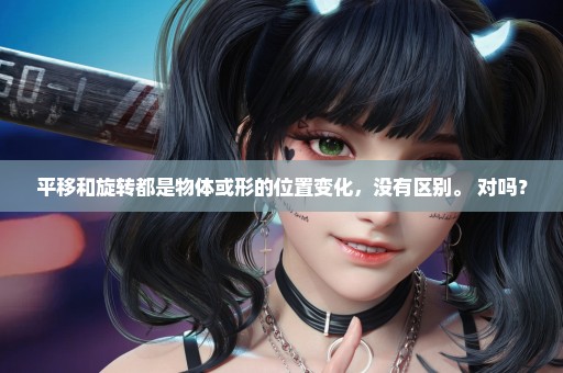 平移和旋转都是物体或形的位置变化，没有区别。 对吗？