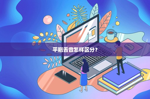 平翘舌音怎样区分？