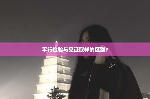 平行检验与见证取样的区别？
