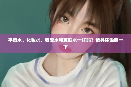 平衡水、化妆水、收敛水和爽肤水一样吗？请具体说明一下