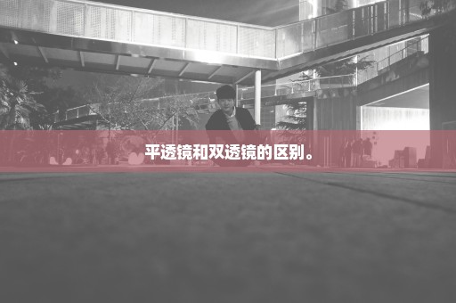 平透镜和双透镜的区别。