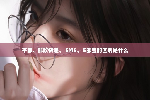 平邮、邮政快递、 EMS、 E邮宝的区别是什么
