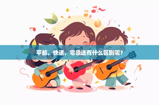 平邮，快递，宅急送有什么区别呢？