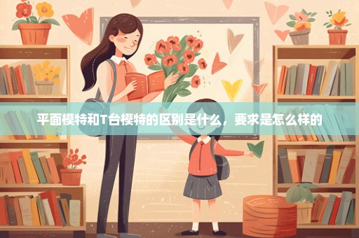 平面模特和T台模特的区别是什么，要求是怎么样的