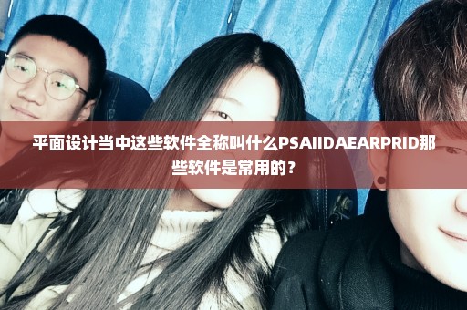 平面设计当中这些软件全称叫什么PSAIIDAEARPRID那些软件是常用的？