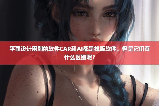 平面设计用到的软件CAR和AI都是排版软件，但是它们有什么区别呢？