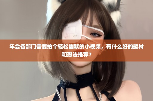年会各部门需要拍个轻松幽默的小视频，有什么好的题材和想法推荐？