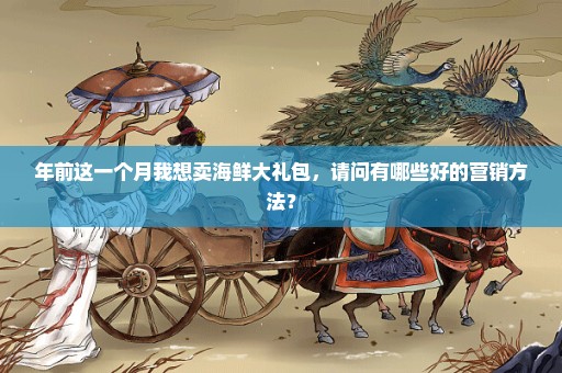 年前这一个月我想卖海鲜大礼包，请问有哪些好的营销方法？