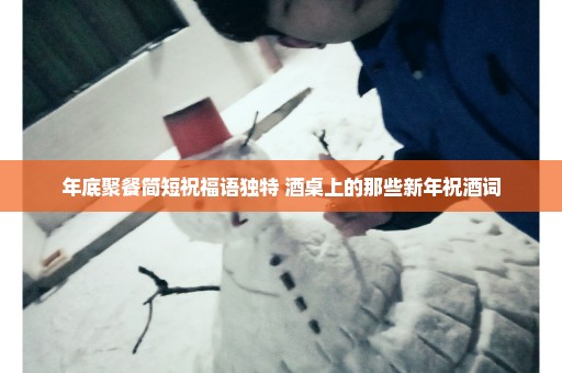 年底聚餐简短祝福语独特 酒桌上的那些新年祝酒词