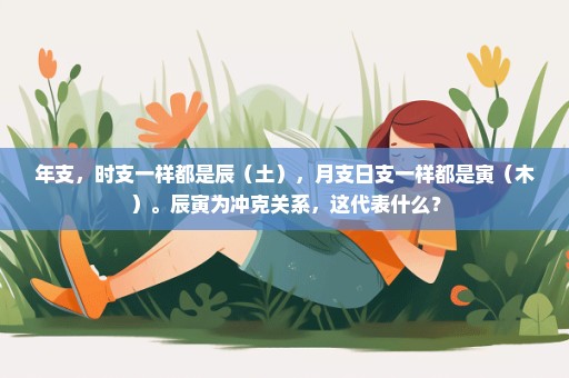 年支，时支一样都是辰（土），月支日支一样都是寅（木）。辰寅为冲克关系，这代表什么？