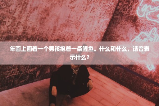 年画上画着一个男孩抱着一条鲤鱼。什么和什么，谐音表示什么？