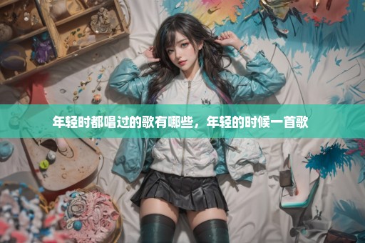 年轻时都唱过的歌有哪些，年轻的时候一首歌 