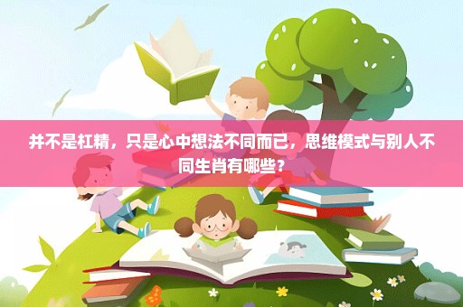 并不是杠精，只是心中想法不同而已，思维模式与别人不同生肖有哪些？