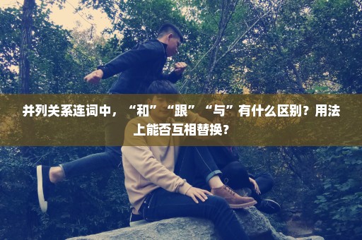 并列关系连词中，“和”“跟”“与”有什么区别？用法上能否互相替换？