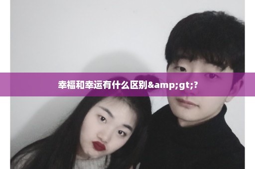 幸福和幸运有什么区别>?