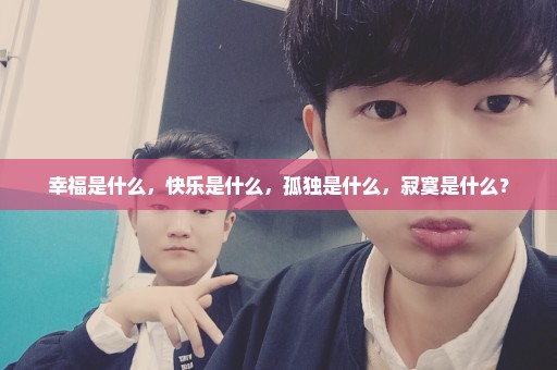幸福是什么，快乐是什么，孤独是什么，寂寞是什么？