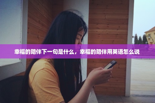 幸福的陪伴下一句是什么，幸福的陪伴用英语怎么说 