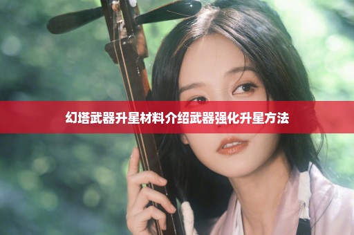 幻塔武器升星材料介绍武器强化升星方法