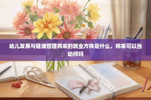 幼儿发展与健康管理将来的就业方向是什么，将来可以当幼师吗