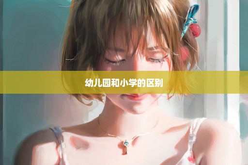 幼儿园和小学的区别