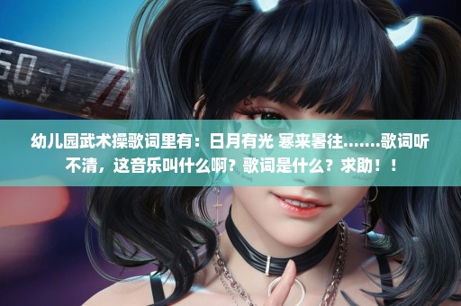 幼儿园武术操歌词里有：日月有光 寒来暑往.......歌词听不清，这音乐叫什么啊？歌词是什么？求助！！