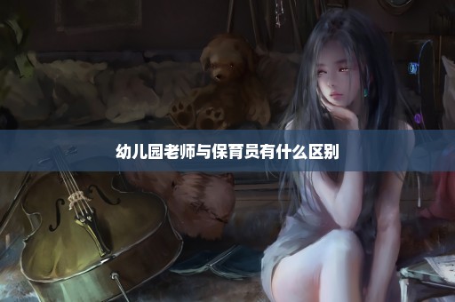 幼儿园老师与保育员有什么区别