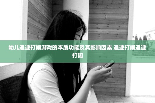 幼儿追逐打闹游戏的本质功能及其影响因素 追逐打闹追逐打闹