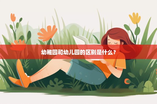 幼稚园和幼儿园的区别是什么？