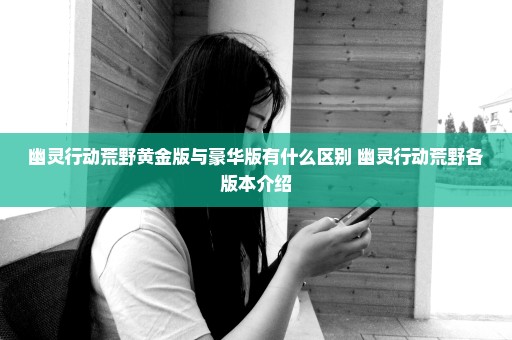 幽灵行动荒野黄金版与豪华版有什么区别 幽灵行动荒野各版本介绍