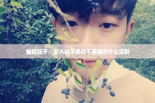 幽默段子：女人说不要和不要嘛有什么区别