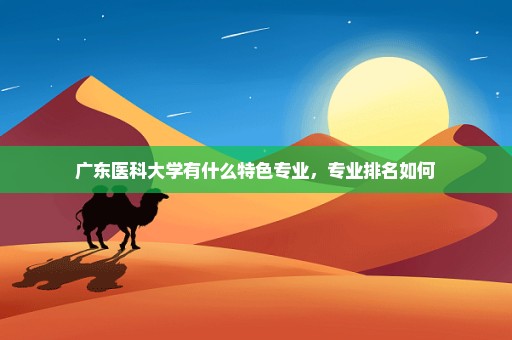 广东医科大学有什么特色专业，专业排名如何