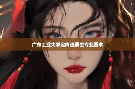 广东工业大学定向选调生专业要求