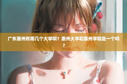 广东惠州有哪几个大学啊？惠州大学和惠州学院是一个吗？