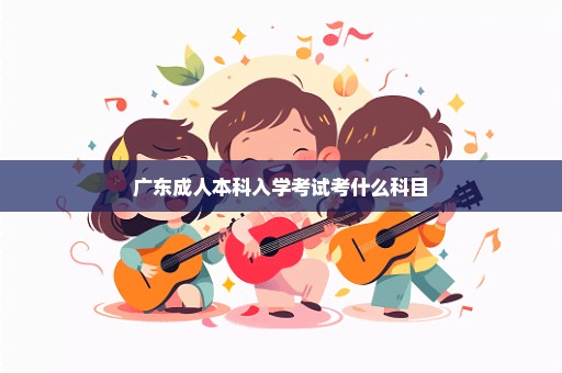 广东成人本科入学考试考什么科目