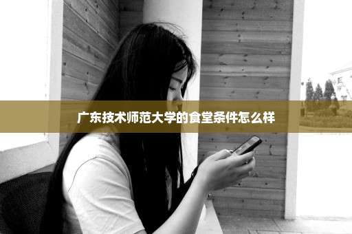 广东技术师范大学的食堂条件怎么样
