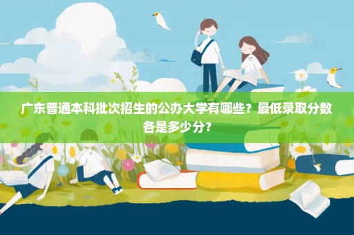 广东普通本科批次招生的公办大学有哪些？最低录取分数各是多少分？