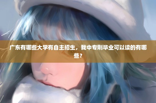 广东有哪些大学有自主招生，我中专刚毕业可以读的有哪些？