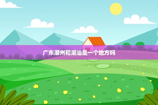 广东潮州和潮汕是一个地方吗