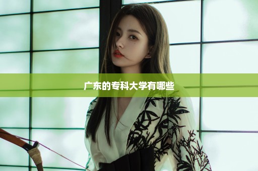 广东的专科大学有哪些
