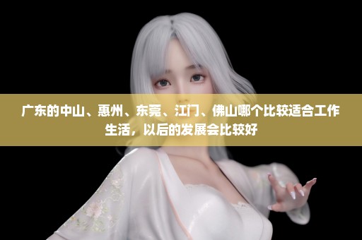 广东的中山、惠州、东莞、江门、佛山哪个比较适合工作生活，以后的发展会比较好
