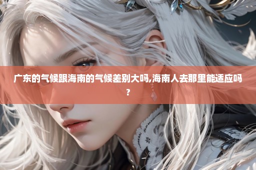 广东的气候跟海南的气候差别大吗,海南人去那里能适应吗?