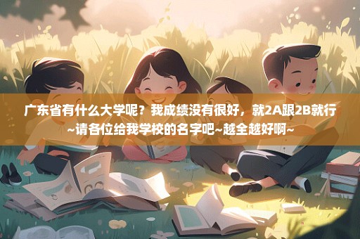 广东省有什么大学呢？我成绩没有很好，就2A跟2B就行~请各位给我学校的名字吧~越全越好啊~