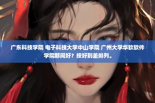 广东科技学院 电子科技大学中山学院 广州大学华软软件学院那间好？按好到差排列。
