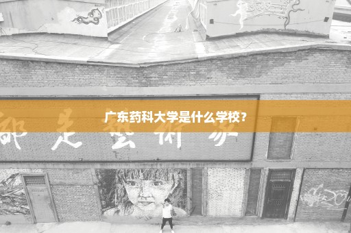 广东药科大学是什么学校？