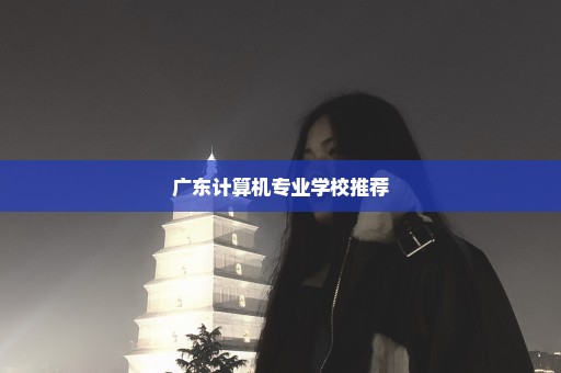 广东计算机专业学校推荐